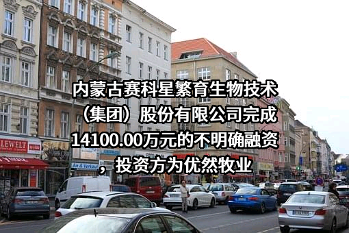 内蒙古赛科星繁育生物技术（集团）股份有限公司完成14100.00万元的不明确融资，投资方为优然牧业