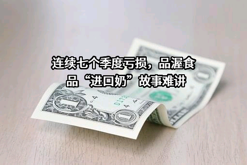 连续七个季度亏损，品渥食品“进口奶”故事难讲