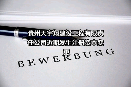 贵州天宇翔建设工程有限责任公司近期发生注册资本变更