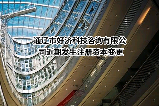 通辽市好济科技咨询有限公司近期发生注册资本变更