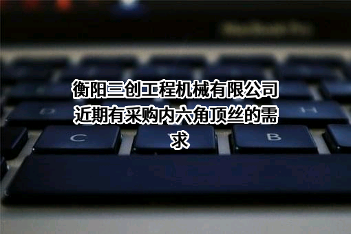 衡阳三创工程机械有限公司近期有采购内六角顶丝的需求