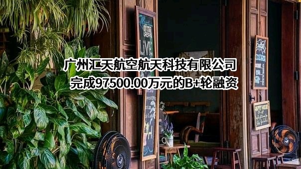 广州汇天航空航天科技有限公司完成97500.00万元的B+轮融资