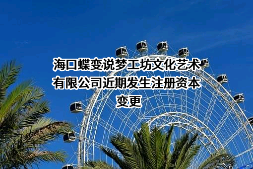 海口蝶变说梦工坊文化艺术有限公司近期发生注册资本变更