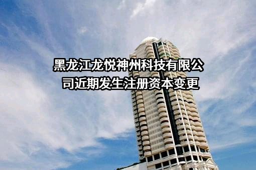 黑龙江龙悦神州科技有限公司近期发生注册资本变更