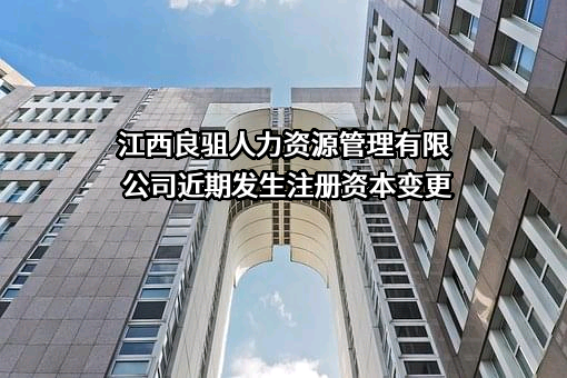 江西良驵人力资源管理有限公司近期发生注册资本变更