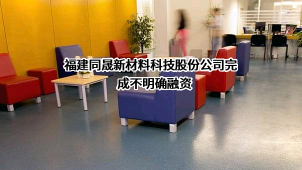 福建同晟新材料科技股份公司完成不明确融资