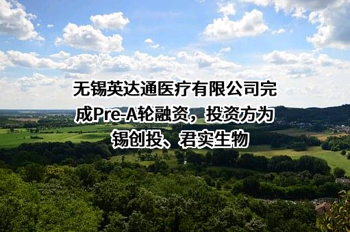 无锡英达通医疗有限公司完成Pre-A轮融资，投资方为锡创投、君实生物