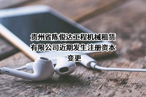 贵州省陈俊达工程机械租赁有限公司近期发生注册资本变更