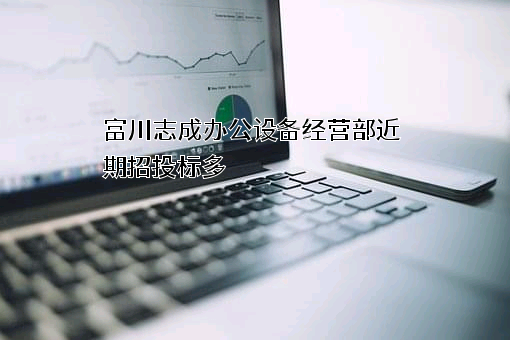 富川志成办公设备经营部近期招投标项目多