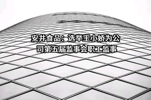 安井食品：选举王小娇为公司第五届监事会职工监事