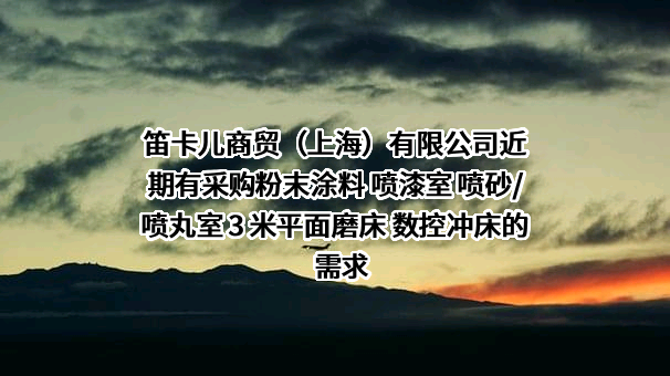 笛卡儿商贸（上海）有限公司近期有采购粉末涂料 喷漆室 喷砂/喷丸室 3 米平面磨床 数控冲床的需求