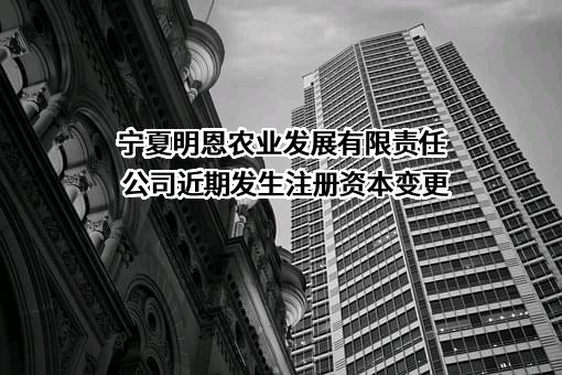 宁夏明恩农业发展有限责任公司近期发生注册资本变更