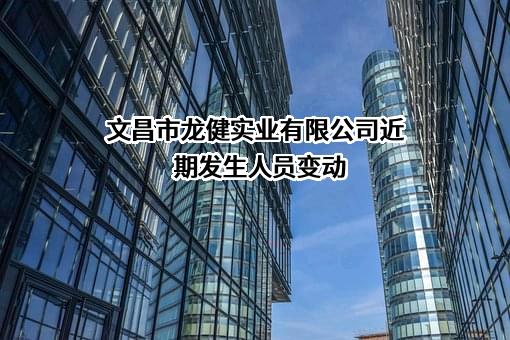 文昌市龙健实业有限公司近期发生人员变动