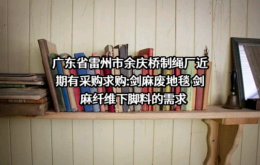 广东省雷州市余庆桥制绳厂近期有采购求购:剑麻废地毯 剑麻纤维下脚料的需求