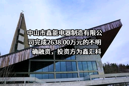 中山市鑫能电器制造有限公司完成2638.00万元的不明确融资，投资方为鑫汇科