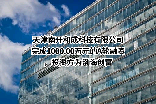 天津南开和成科技有限公司完成1000.00万元的A轮融资，投资方为渤海创富