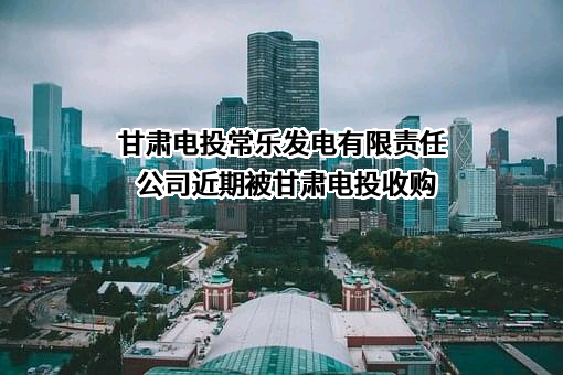 甘肃电投常乐发电有限责任公司近期被甘肃电投收购