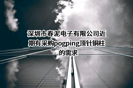 深圳市春泥电子有限公司近期有采购pogping顶针铜柱的需求