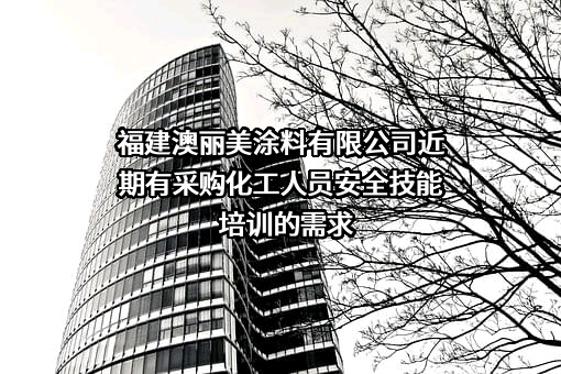 福建澳丽美涂料有限公司近期有采购化工人员安全技能培训的需求