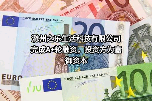 滁州之乐生活科技有限公司完成A+轮融资，投资方为嘉御资本