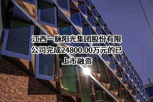 江西一脉阳光集团股份有限公司完成24800.00万元的已上市融资