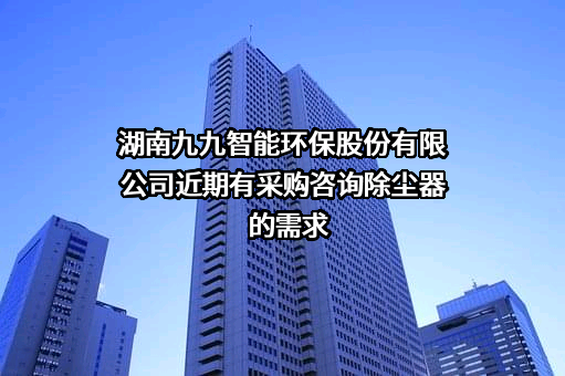 湖南九九智能环保股份有限公司近期有采购咨询除尘器的需求