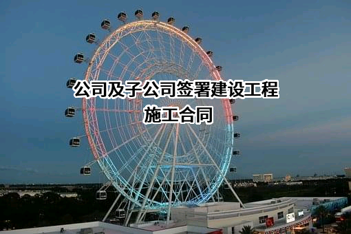 公司及子公司签署建设工程施工合同