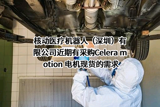 核动医疗机器人（深圳）有限公司近期有采购Celera motion 电机现货的需求