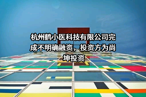 杭州鹤小医科技有限公司完成不明确融资，投资方为尚坤投资