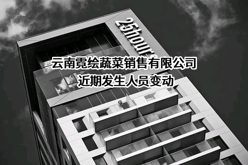 云南霓绘蔬菜销售有限公司近期发生人员变动