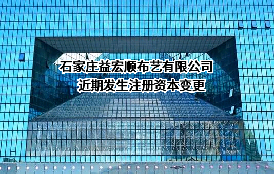 石家庄益宏顺布艺有限公司近期发生注册资本变更