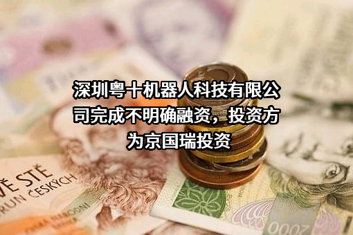 深圳粤十机器人科技有限公司完成不明确融资，投资方为京国瑞投资