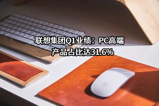 联想集团Q1业绩：PC高端产品占比达31.6%