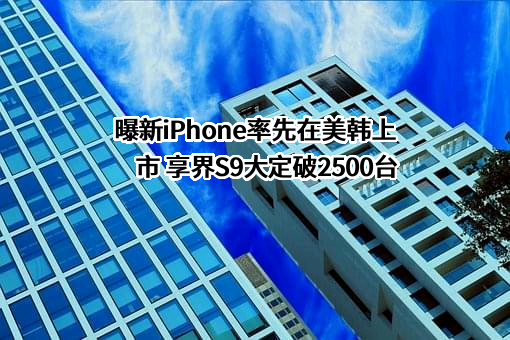 曝新iPhone率先在美韩上市 享界S9大定破2500台