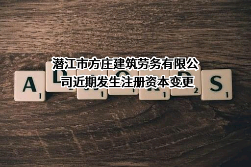 潜江市方庄建筑劳务有限公司近期发生注册资本变更