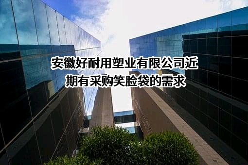 安徽好耐用塑业有限公司近期有采购笑脸袋的需求
