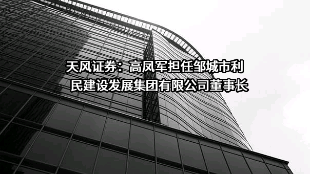 天风证券：高凤军担任邹城市利民建设发展集团有限公司董事长