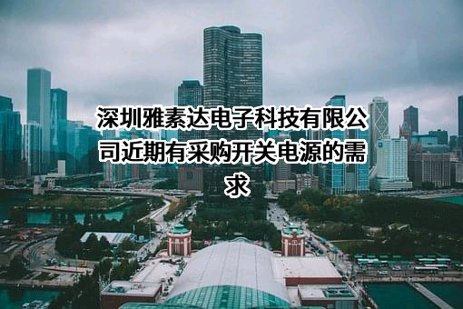 深圳雅素达电子科技有限公司近期有采购开关电源的需求