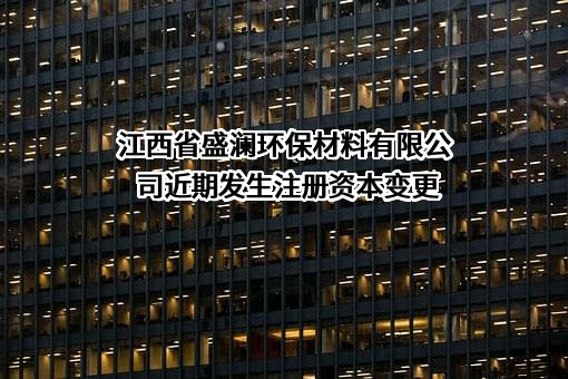 江西省盛澜环保材料有限公司近期发生注册资本变更