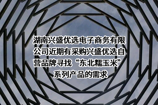 湖南兴盛优选电子商务有限公司近期有采购兴盛优选自营品牌寻找“东北糯玉米”系列产品的需求