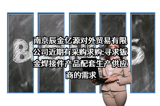 南京辰金亿源对外贸易有限公司近期有采购求购:寻求钣金焊接件产品配套生产供应商的需求