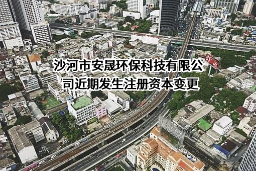 沙河市安晟环保科技有限公司近期发生注册资本变更