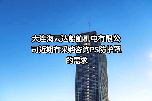 大连海云达船舶机电有限公司近期有采购咨询PS防护罩的需求