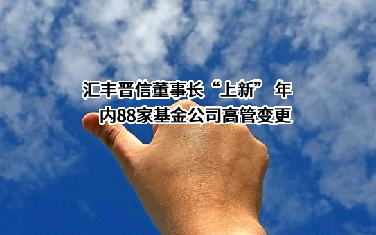 汇丰晋信董事长“上新” 年内88家基金公司高管变更
