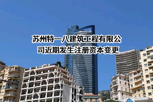 苏州特一八建筑工程有限公司近期发生注册资本变更