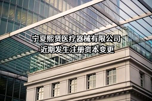 宁夏熙贤医疗器械有限公司近期发生注册资本变更