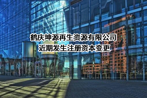 鹤庆坤源再生资源有限公司近期发生注册资本变更