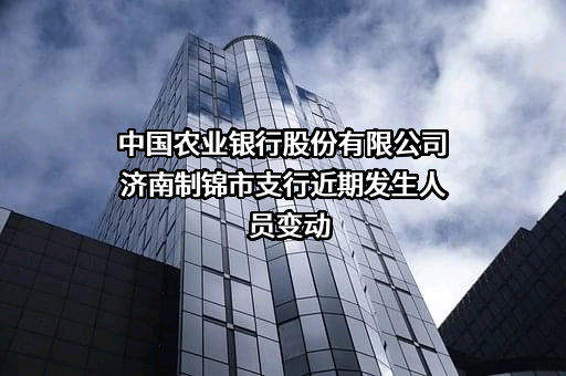 中国农业银行股份有限公司济南制锦市支行近期发生人员变动