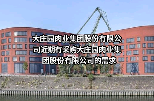 大庄园肉业集团股份有限公司近期有采购大庄园肉业集团股份有限公司的需求