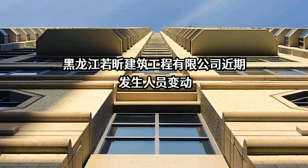 黑龙江若昕建筑工程有限公司近期发生人员变动